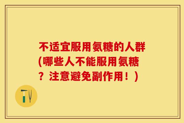不适宜服用氨糖的人群(哪些人不能服用氨糖？注意避免副作用！)