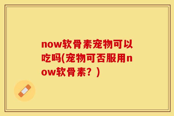 now软骨素宠物可以吃吗(宠物可否服用now软骨素？)