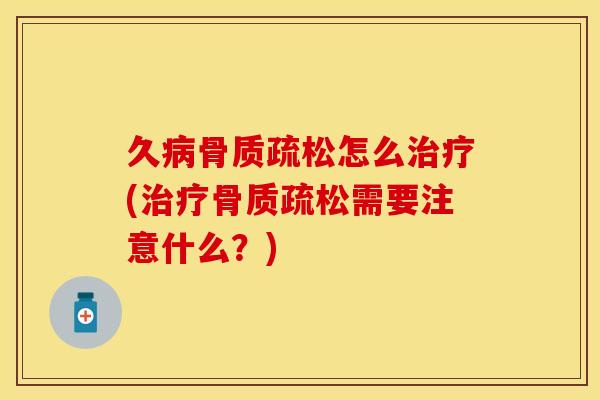 久病骨质疏松怎么治疗(治疗骨质疏松需要注意什么？)
