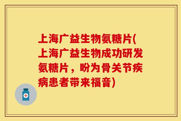 上海广益生物氨糖片(上海广益生物成功研发氨糖片，盼为骨关节疾病患者带来福音)