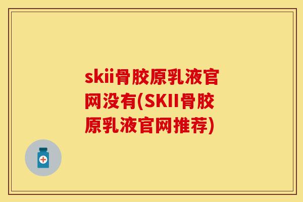skii骨胶原乳液官网没有(SKII骨胶原乳液官网推荐)
