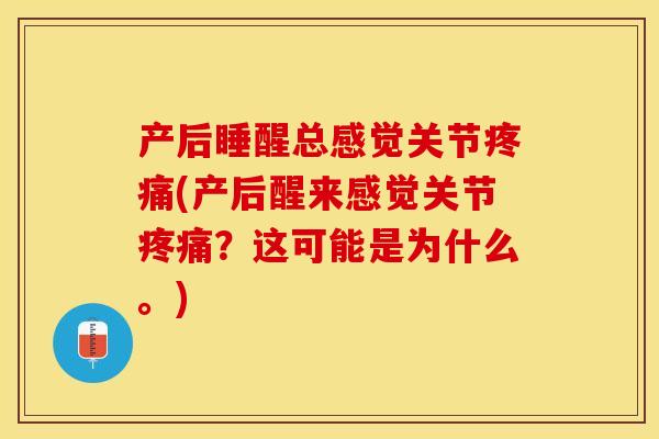 产后睡醒总感觉关节疼痛(产后醒来感觉关节疼痛？这可能是为什么。)