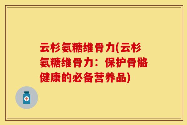 云杉氨糖维骨力(云杉氨糖维骨力：保护骨骼健康的必备营养品)