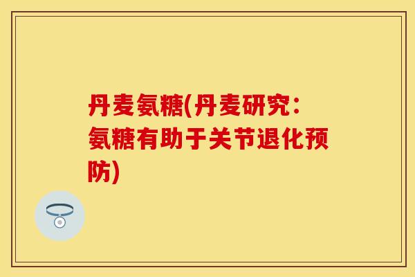 丹麦氨糖(丹麦研究：氨糖有助于关节退化预防)