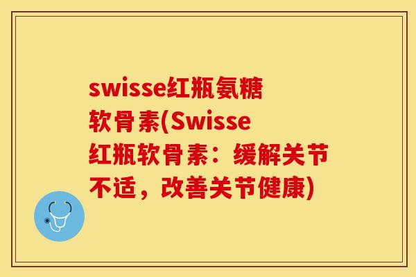 swisse红瓶氨糖软骨素(Swisse红瓶软骨素：缓解关节不适，改善关节健康)