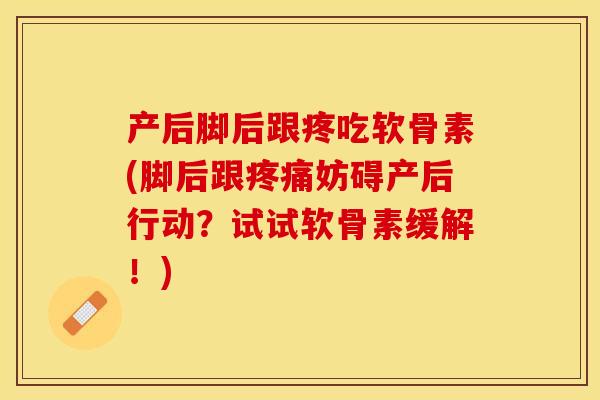 产后脚后跟疼吃软骨素(脚后跟疼痛妨碍产后行动？试试软骨素缓解！)