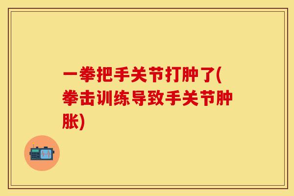 一拳把手关节打肿了(拳击训练导致手关节肿胀)
