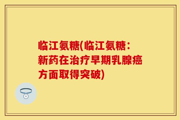 临江氨糖(临江氨糖：新药在治疗早期乳腺癌方面取得突破)