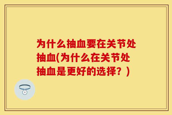 为什么抽血要在关节处抽血(为什么在关节处抽血是更好的选择？)