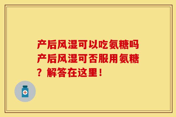 产后风湿可以吃氨糖吗产后风湿可否服用氨糖？解答在这里！