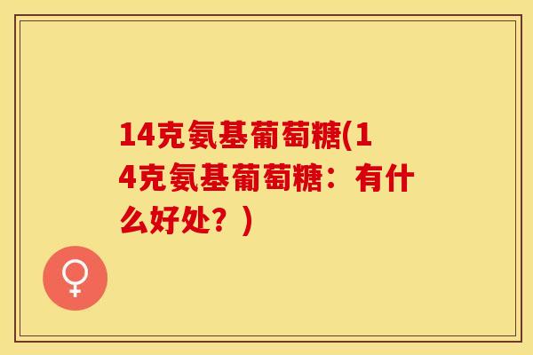 14克氨基葡萄糖(14克氨基葡萄糖：有什么好处？)