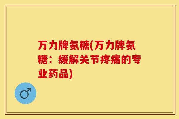万力牌氨糖(万力牌氨糖：缓解关节疼痛的专业药品)