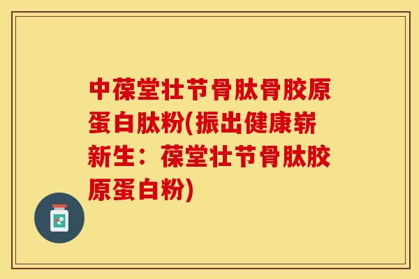 中葆堂壮节骨肽骨胶原蛋白肽粉(振出健康崭新生：葆堂壮节骨肽胶原蛋白粉)