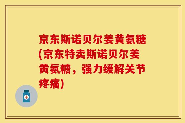 京东斯诺贝尔姜黄氨糖(京东特卖斯诺贝尔姜黄氨糖，强力缓解关节疼痛)