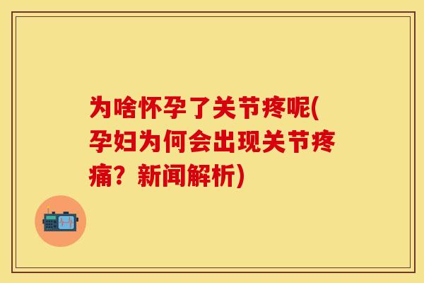 为啥怀孕了关节疼呢(孕妇为何会出现关节疼痛？新闻解析)