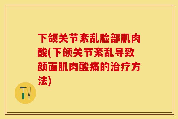 下颌关节紊乱脸部肌肉酸(下颌关节紊乱导致颜面肌肉酸痛的治疗方法)