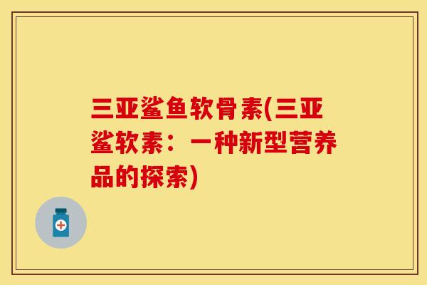 三亚鲨鱼软骨素(三亚鲨软素：一种新型营养品的探索)
