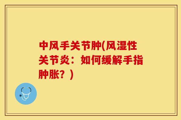 中风手关节肿(风湿性关节炎：如何缓解手指肿胀？)