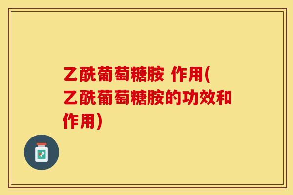 乙酰葡萄糖胺 作用(乙酰葡萄糖胺的功效和作用)