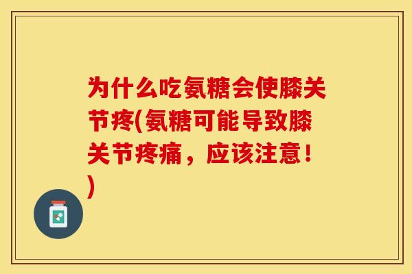 为什么吃氨糖会使膝关节疼(氨糖可能导致膝关节疼痛，应该注意！)