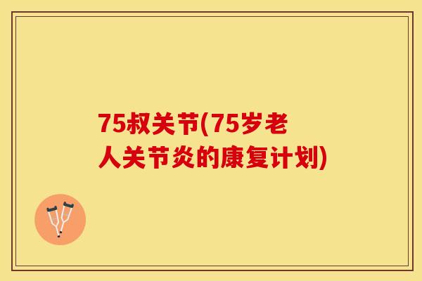 75叔关节(75岁老人关节炎的康复计划)