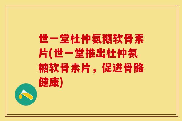 世一堂杜仲氨糖软骨素片(世一堂推出杜仲氨糖软骨素片，促进骨骼健康)