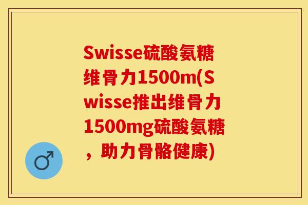 Swisse硫酸氨糖维骨力1500m(Swisse推出维骨力1500mg硫酸氨糖，助力骨骼健康)