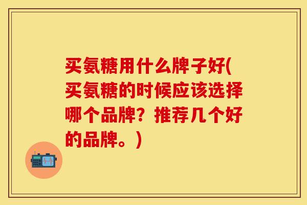 买氨糖用什么牌子好(买氨糖的时候应该选择哪个品牌？推荐几个好的品牌。)
