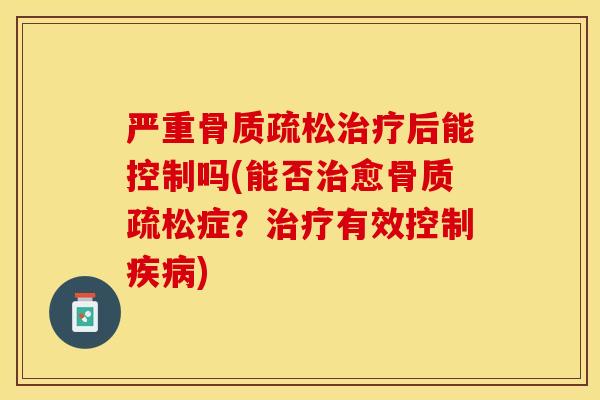 严重骨质疏松治疗后能控制吗(能否治愈骨质疏松症？治疗有效控制疾病)