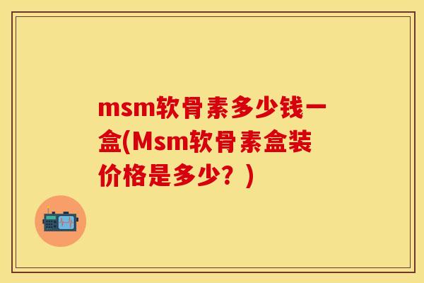 msm软骨素多少钱一盒(Msm软骨素盒装价格是多少？)-第1张图片-关节保镖