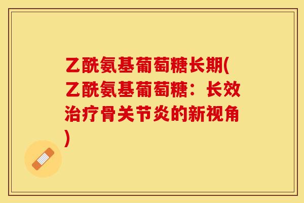 乙酰氨基葡萄糖长期(乙酰氨基葡萄糖：长效治疗骨关节炎的新视角)