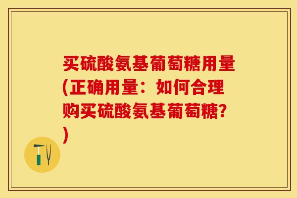 买硫酸氨基葡萄糖用量(正确用量：如何合理购买硫酸氨基葡萄糖？)
