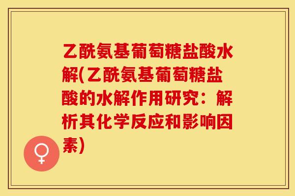 乙酰氨基葡萄糖盐酸水解(乙酰氨基葡萄糖盐酸的水解作用研究：解析其化学反应和影响因素)
