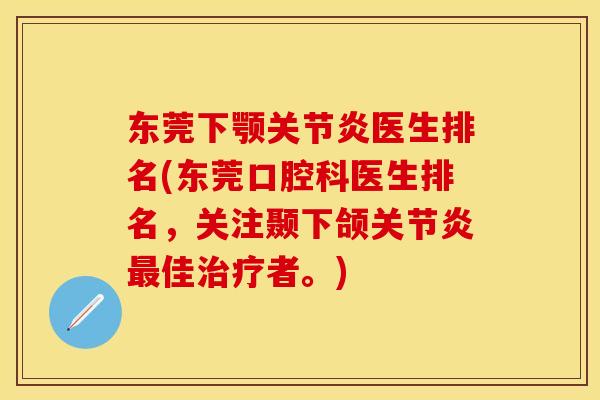 东莞下颚关节炎医生排名(东莞口腔科医生排名，关注颞下颌关节炎最佳治疗者。)