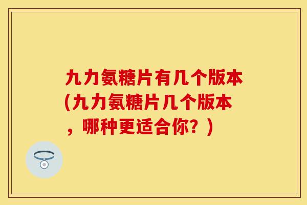 九力氨糖片有几个版本(九力氨糖片几个版本，哪种更适合你？)