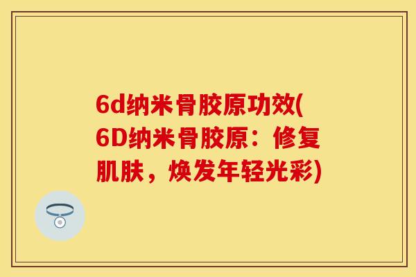 6d纳米骨胶原功效(6D纳米骨胶原：修复肌肤，焕发年轻光彩)