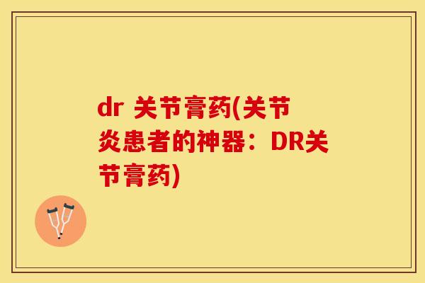 dr 关节膏药(关节炎患者的神器：DR关节膏药)