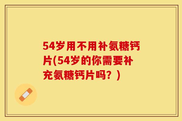 54岁用不用补氨糖钙片(54岁的你需要补充氨糖钙片吗？)