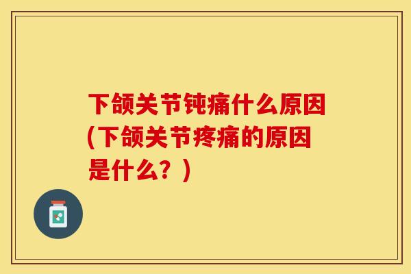 下颌关节钝痛什么原因(下颌关节疼痛的原因是什么？)