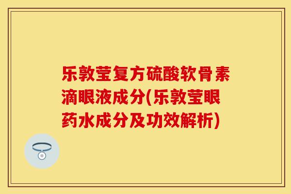乐敦莹复方硫酸软骨素滴眼液成分(乐敦莹眼药水成分及功效解析)