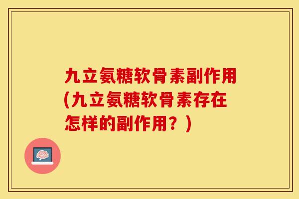 九立氨糖软骨素副作用(九立氨糖软骨素存在怎样的副作用？)