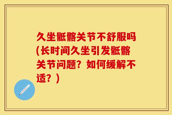 久坐骶髂关节不舒服吗(长时间久坐引发骶髂关节问题？如何缓解不适？)