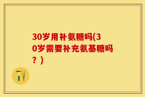30岁用补氨糖吗(30岁需要补充氨基糖吗？)