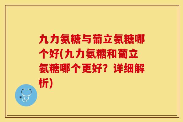 九力氨糖与葡立氨糖哪个好(九力氨糖和葡立氨糖哪个更好？详细解析)