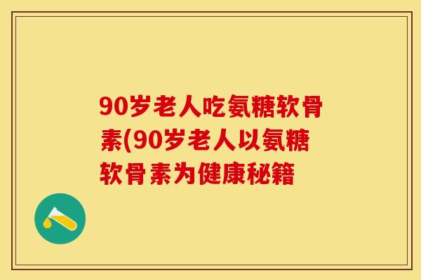 90岁老人吃氨糖软骨素(90岁老人以氨糖软骨素为健康秘籍