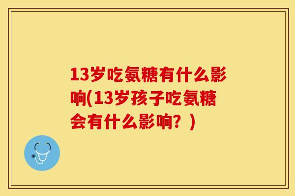 13岁吃氨糖有什么影响(13岁孩子吃氨糖会有什么影响？)