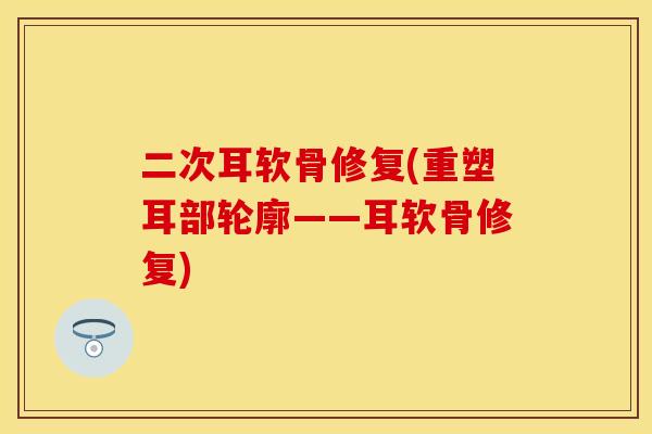 二次耳软骨修复(重塑耳部轮廓——耳软骨修复)