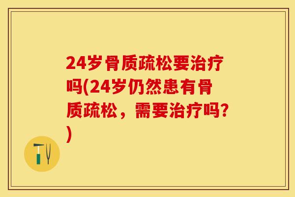 24岁骨质疏松要治疗吗(24岁仍然患有骨质疏松，需要治疗吗？)-第1张图片-关节保镖
