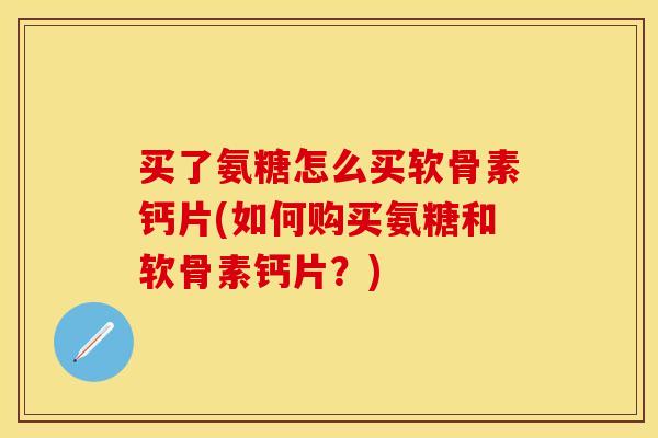买了氨糖怎么买软骨素钙片(如何购买氨糖和软骨素钙片？)