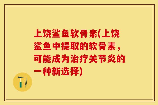 上饶鲨鱼软骨素(上饶鲨鱼中提取的软骨素，可能成为治疗关节炎的一种新选择)-第1张图片-关节保镖